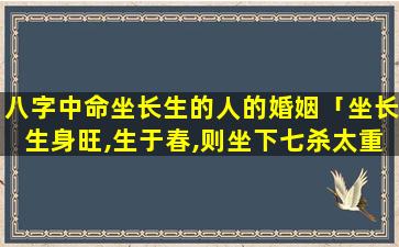 八字中命坐长生的人的婚姻「坐长生身旺,生于春,则坐下七杀太重 🦢 」